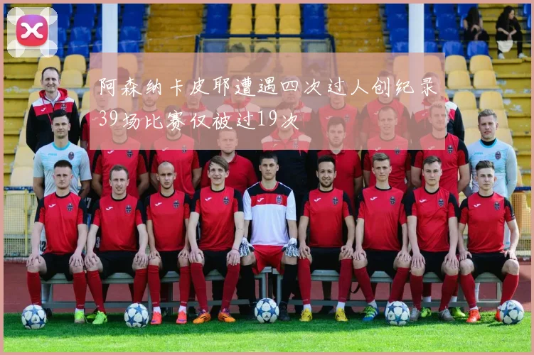 阿森纳卡皮耶遭遇四次过人创纪录39场比赛仅被过19次
