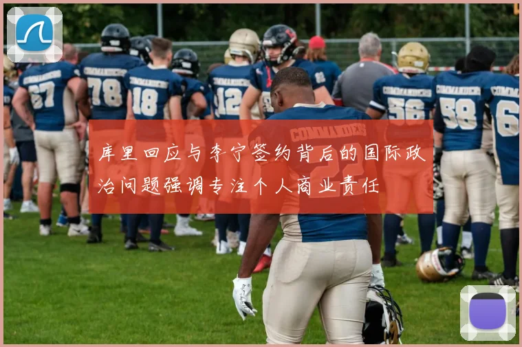 库里回应与李宁签约背后的国际政治问题强调专注个人商业责任