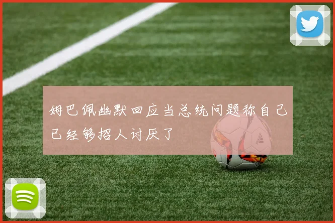 姆巴佩幽默回应当总统问题称自己已经够招人讨厌了